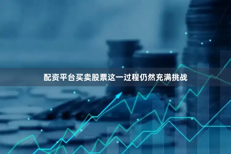 配资平台买卖股票这一过程仍然充满挑战