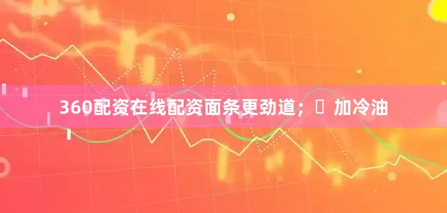360配资在线配资面条更劲道；✨加冷油