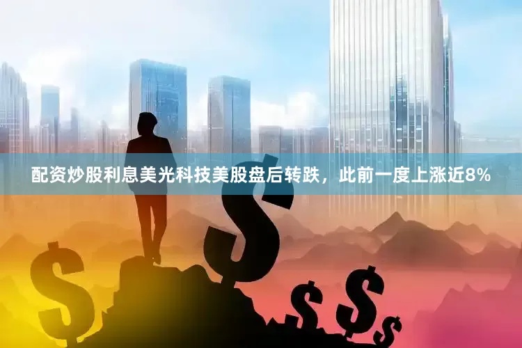 配资炒股利息美光科技美股盘后转跌，此前一度上涨近8%