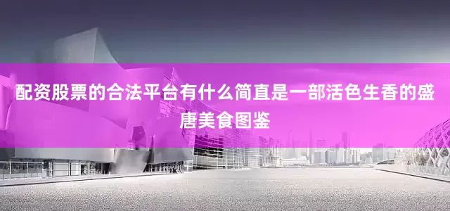 配资股票的合法平台有什么简直是一部活色生香的盛唐美食图鉴