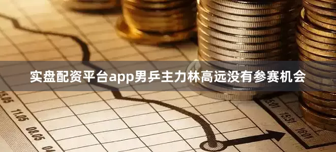 实盘配资平台app男乒主力林高远没有参赛机会