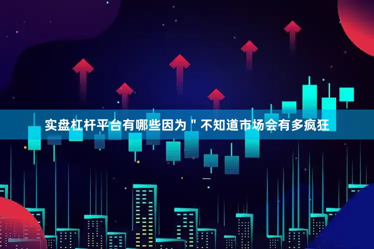 实盘杠杆平台有哪些因为＂不知道市场会有多疯狂