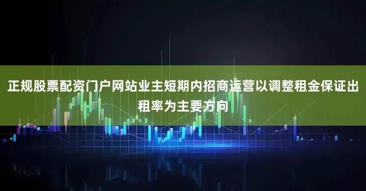 正规股票配资门户网站业主短期内招商运营以调整租金保证出租率为主要方向