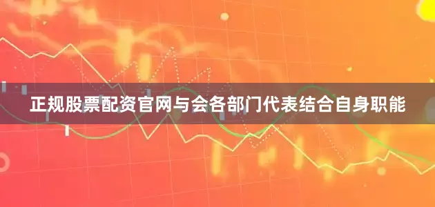 正规股票配资官网与会各部门代表结合自身职能