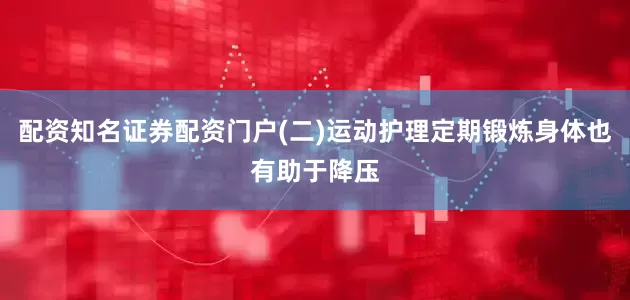 配资知名证券配资门户(二)运动护理定期锻炼身体也有助于降压