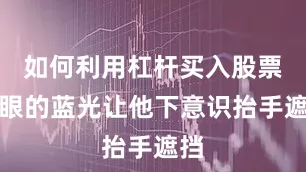 如何利用杠杆买入股票刺眼的蓝光让他下意识抬手遮挡