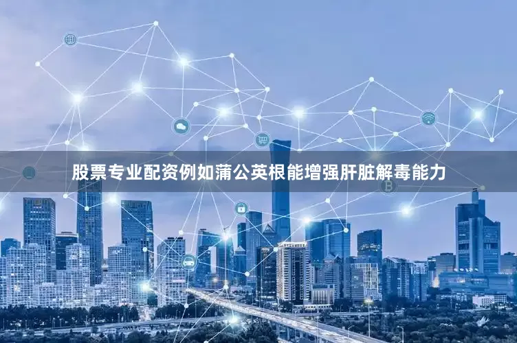 股票专业配资例如蒲公英根能增强肝脏解毒能力