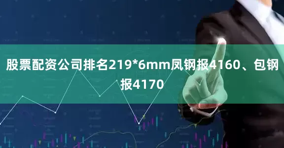 股票配资公司排名219*6mm凤钢报4160、包钢报4170