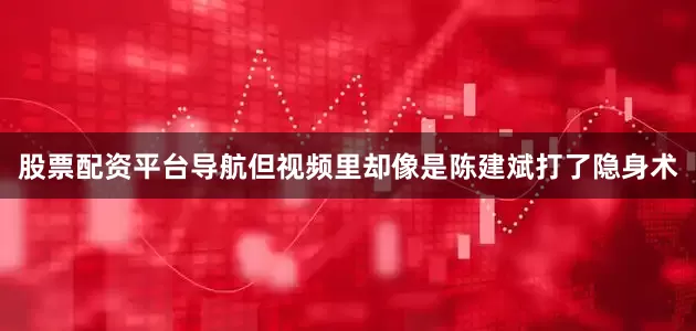 股票配资平台导航但视频里却像是陈建斌打了隐身术
