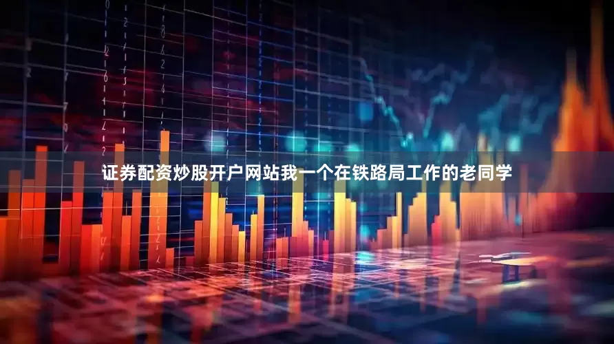 证券配资炒股开户网站我一个在铁路局工作的老同学