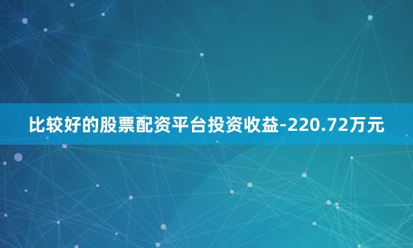 比较好的股票配资平台投资收益-220.72万元