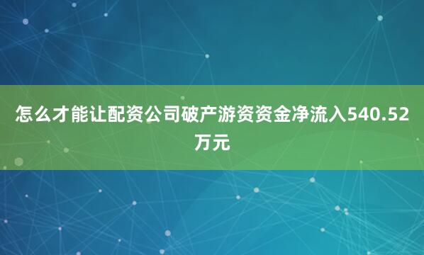 怎么才能让配资公司破产游资资金净流入540.52万元