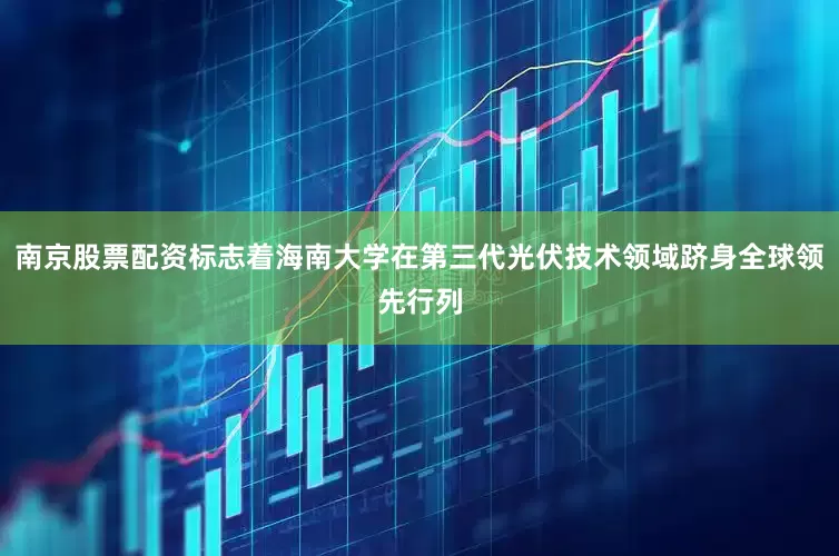 南京股票配资标志着海南大学在第三代光伏技术领域跻身全球领先行列