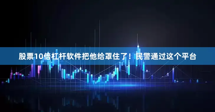 股票10倍杠杆软件把他给罩住了！民警通过这个平台