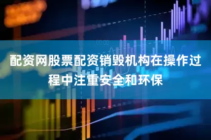 配资网股票配资销毁机构在操作过程中注重安全和环保