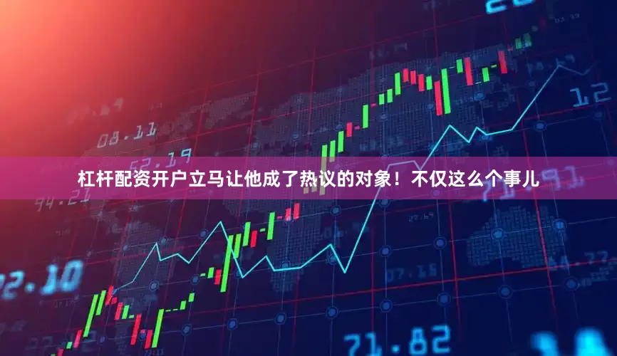 杠杆配资开户立马让他成了热议的对象！不仅这么个事儿