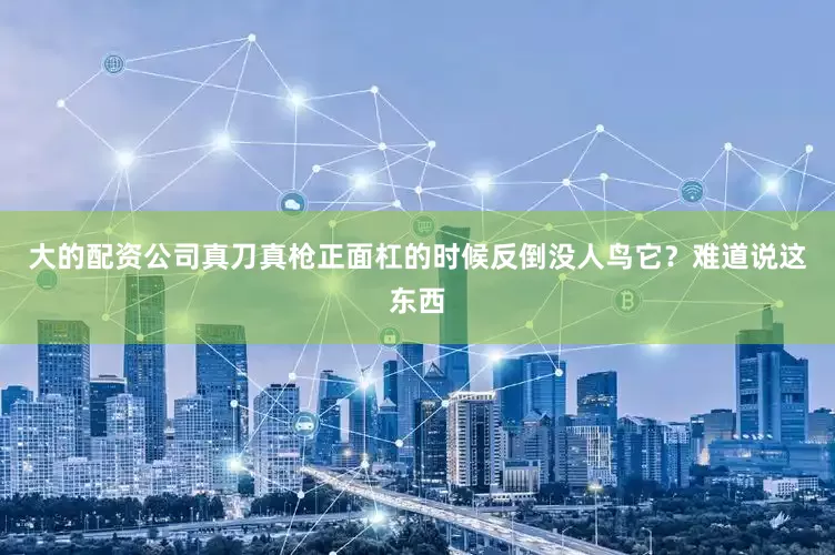 大的配资公司真刀真枪正面杠的时候反倒没人鸟它？难道说这东西