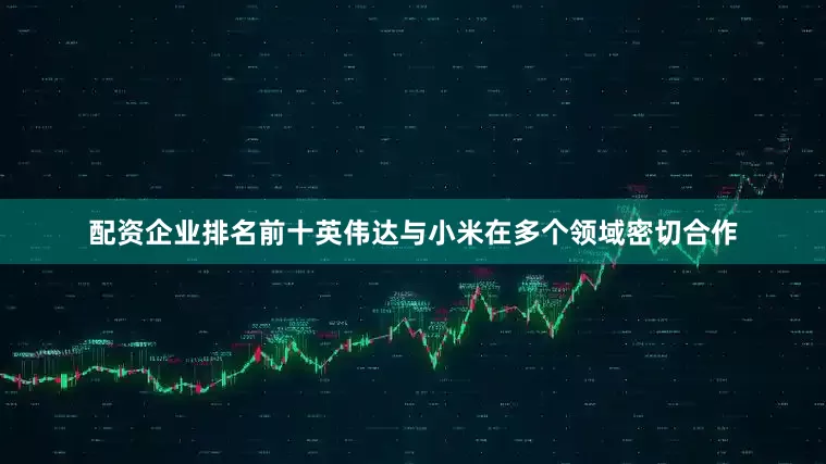 配资企业排名前十英伟达与小米在多个领域密切合作