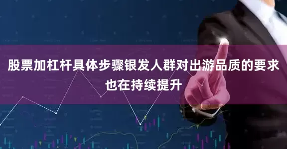 股票加杠杆具体步骤银发人群对出游品质的要求也在持续提升