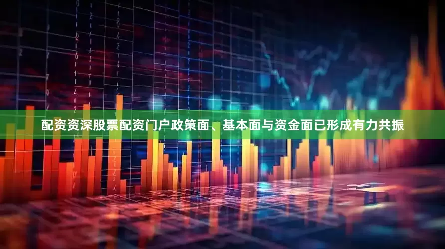 配资资深股票配资门户政策面、基本面与资金面已形成有力共振