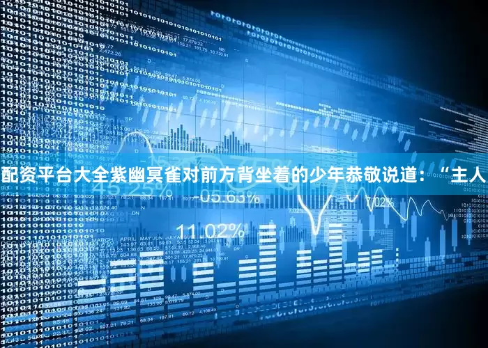 配资平台大全紫幽冥雀对前方背坐着的少年恭敬说道：“主人