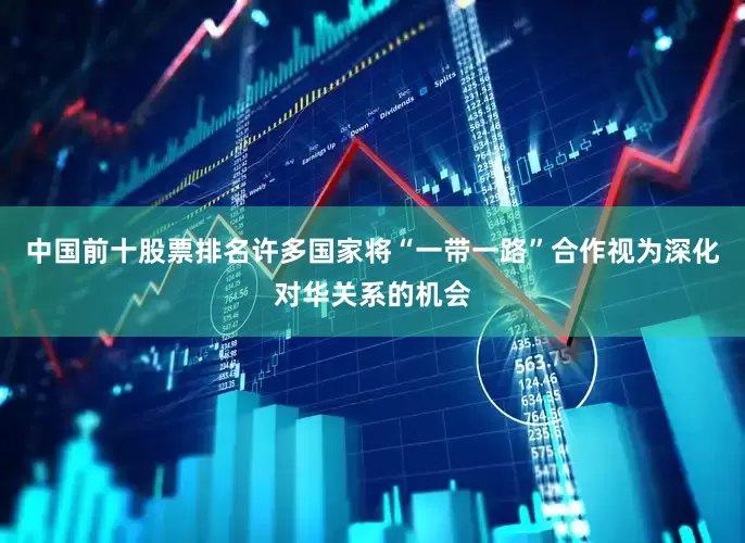 中国前十股票排名许多国家将“一带一路”合作视为深化对华关系的机会