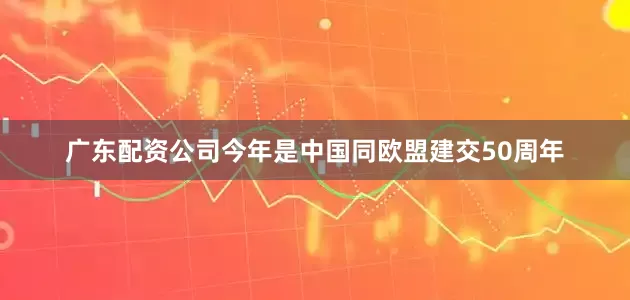 广东配资公司今年是中国同欧盟建交50周年