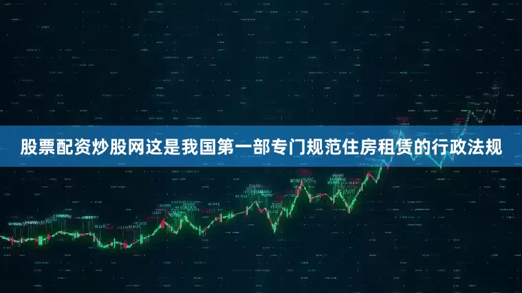 股票配资炒股网这是我国第一部专门规范住房租赁的行政法规