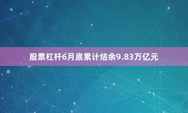 股票杠杆6月底累计结余9.83万亿元