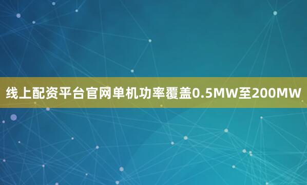 线上配资平台官网单机功率覆盖0.5MW至200MW