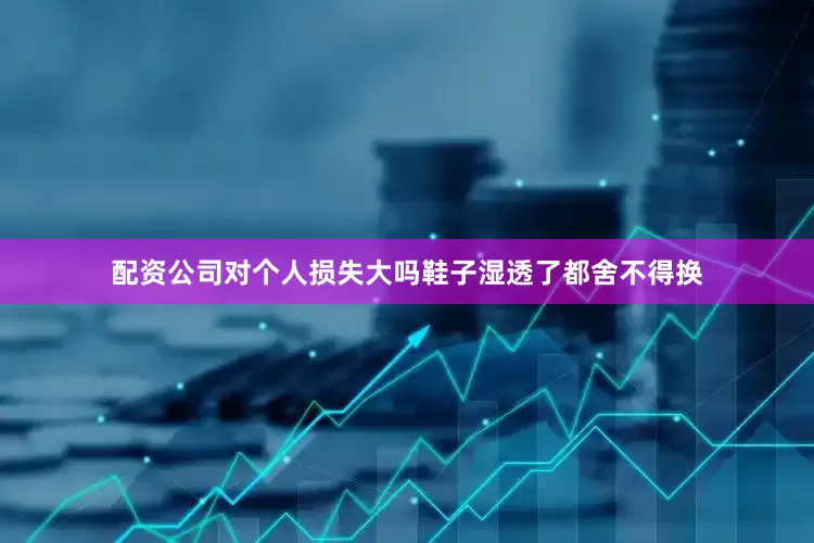 配资公司对个人损失大吗鞋子湿透了都舍不得换