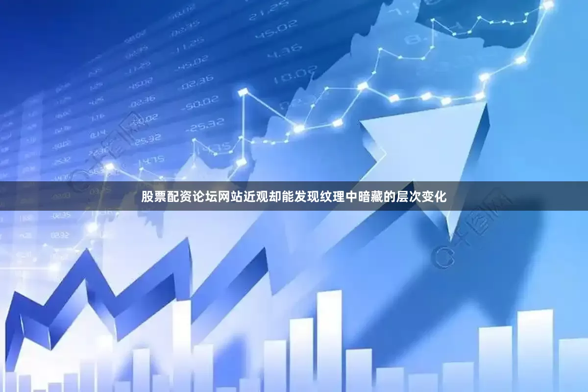 股票配资论坛网站近观却能发现纹理中暗藏的层次变化