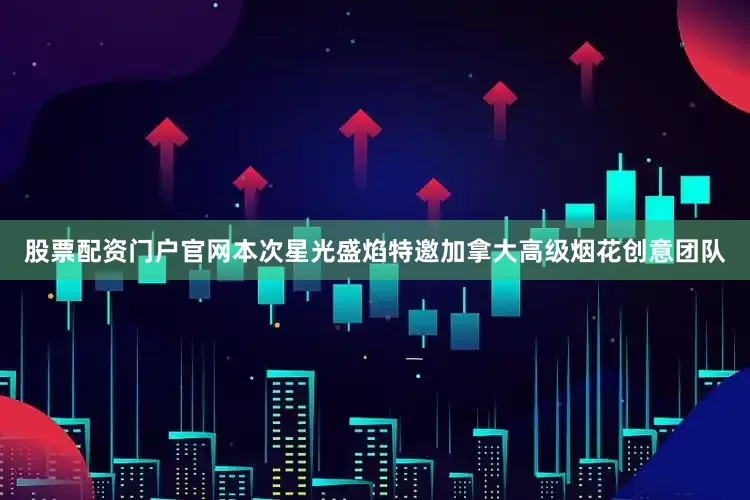股票配资门户官网本次星光盛焰特邀加拿大高级烟花创意团队