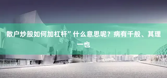 散户炒股如何加杠杆”什么意思呢？病有千般、其理一也