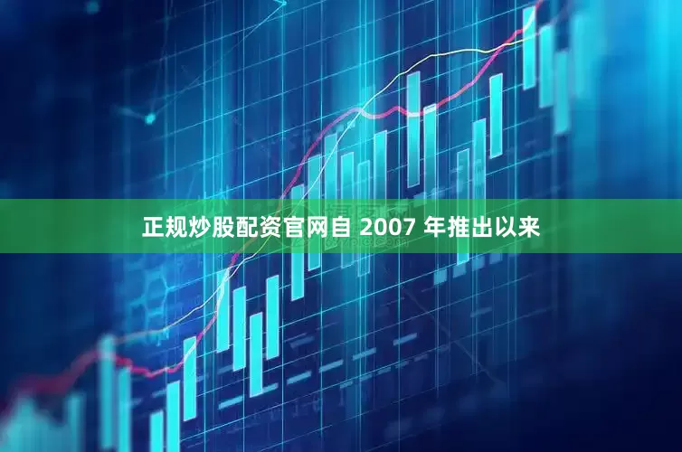 正规炒股配资官网自 2007 年推出以来