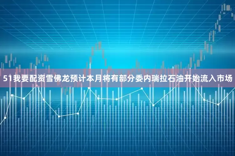 51我要配资雪佛龙预计本月将有部分委内瑞拉石油开始流入市场