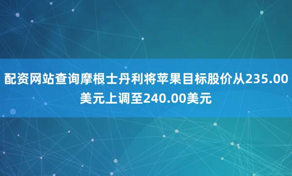 配资网站查询摩根士丹利将苹果目标股价从235.00美元上调至240.00美元