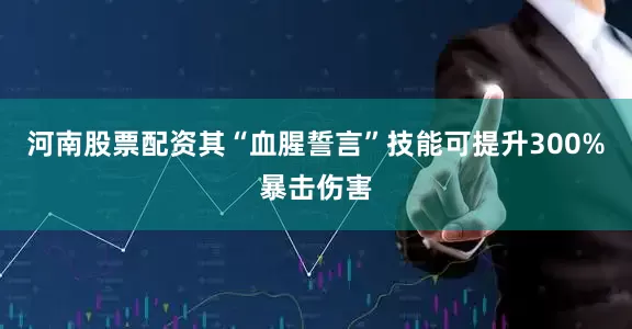 河南股票配资其“血腥誓言”技能可提升300%暴击伤害
