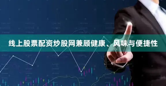 线上股票配资炒股网兼顾健康、风味与便捷性
