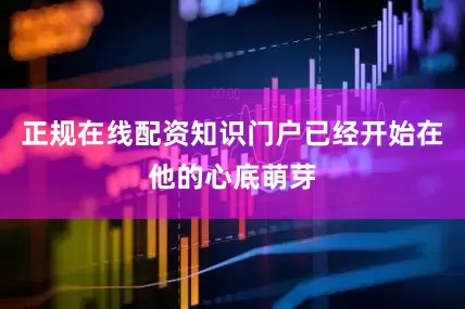 正规在线配资知识门户已经开始在他的心底萌芽
