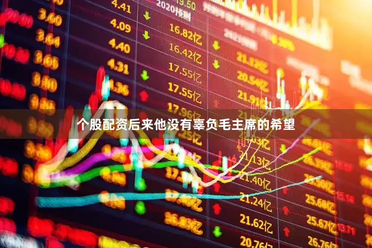 个股配资后来他没有辜负毛主席的希望