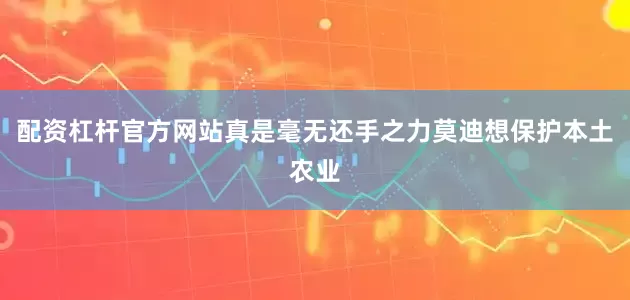 配资杠杆官方网站真是毫无还手之力莫迪想保护本土农业