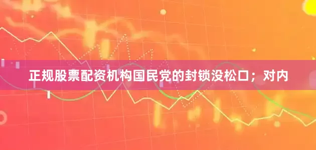 正规股票配资机构国民党的封锁没松口；对内