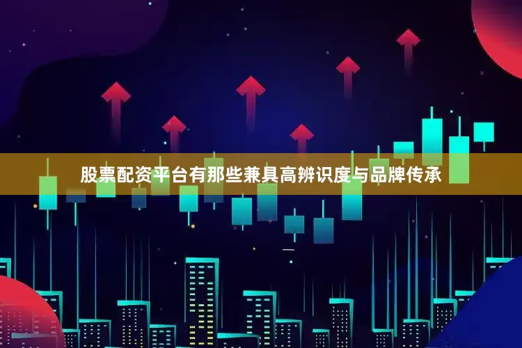 股票配资平台有那些兼具高辨识度与品牌传承