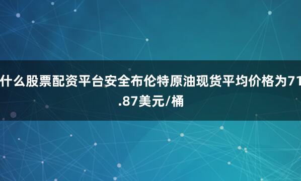 什么股票配资平台安全布伦特原油现货平均价格为71.87美元/桶