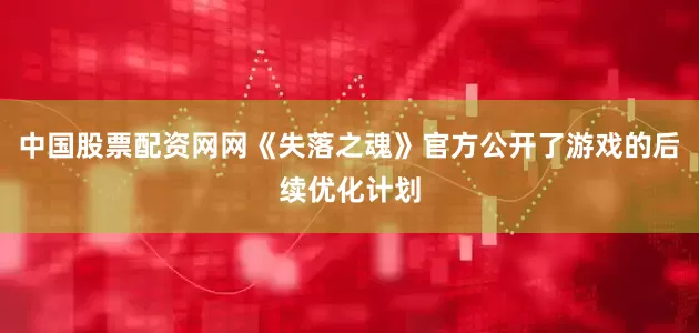 中国股票配资网网《失落之魂》官方公开了游戏的后续优化计划