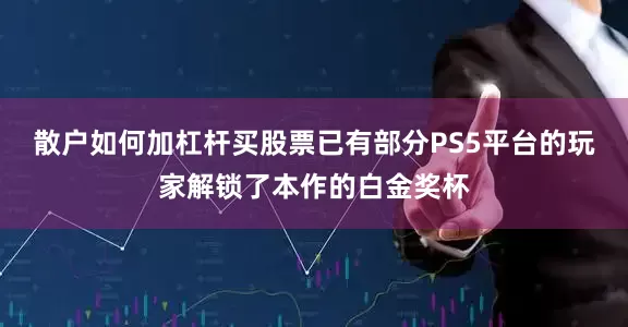 散户如何加杠杆买股票已有部分PS5平台的玩家解锁了本作的白金奖杯