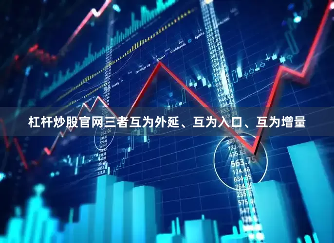 杠杆炒股官网三者互为外延、互为入口、互为增量