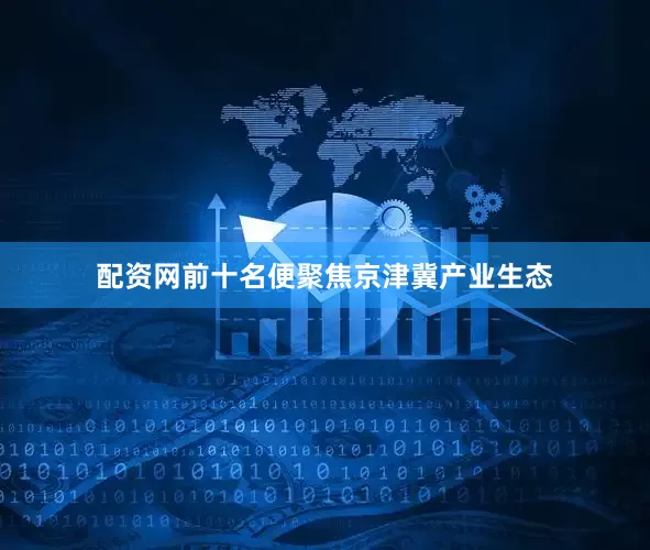 配资网前十名便聚焦京津冀产业生态