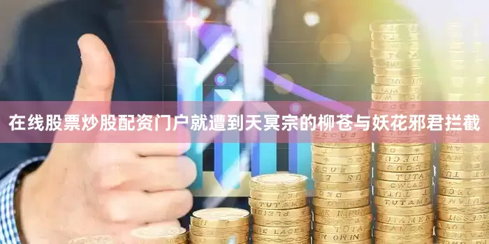 在线股票炒股配资门户就遭到天冥宗的柳苍与妖花邪君拦截